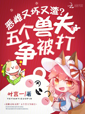 恶雌又坏又渣？五个兽夫争被打